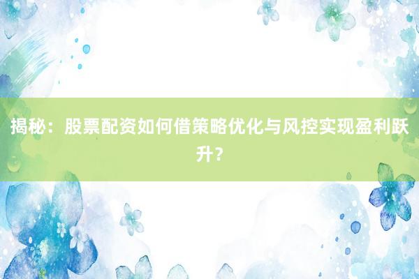 揭秘:股票配资如何借策略优化与风控实现盈利跃升?