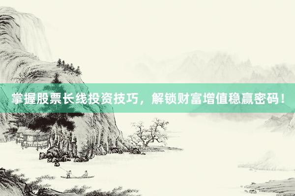 掌握股票长线投资技巧，解锁财富增值稳赢密码！