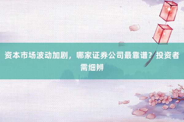 资本市场波动加剧，哪家证券公司最靠谱？投资者需细辨