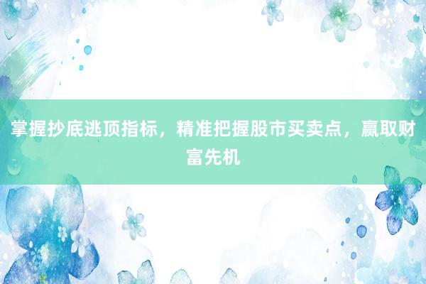 掌握抄底逃顶指标，精准把握股市买卖点，赢取财富先机
