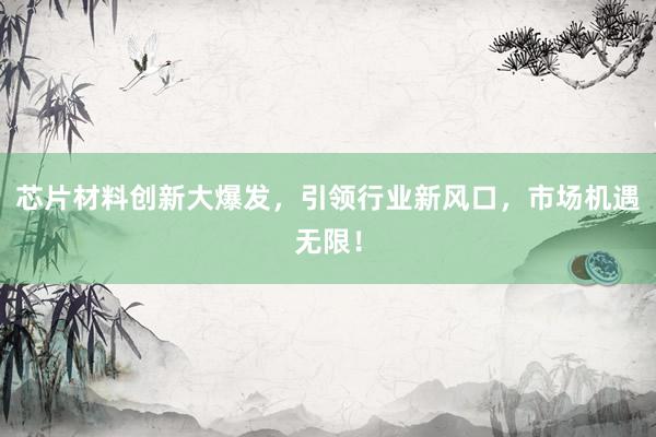 芯片材料创新大爆发，引领行业新风口，市场机遇无限！