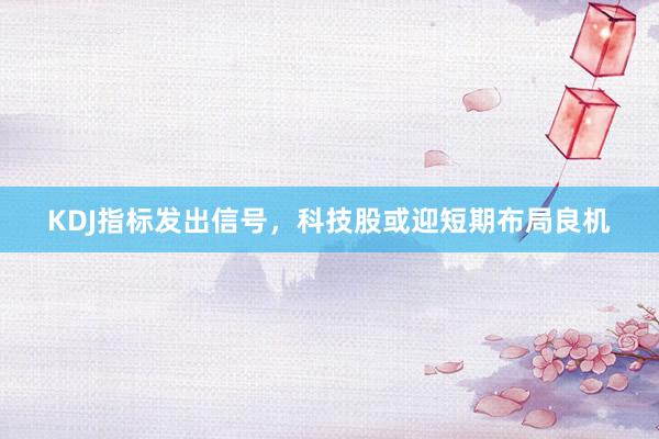 KDJ指标发出信号,科技股或迎短期布局良机