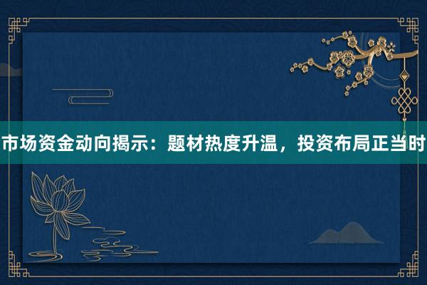 市场资金动向揭示：题材热度升温，投资布局正当时