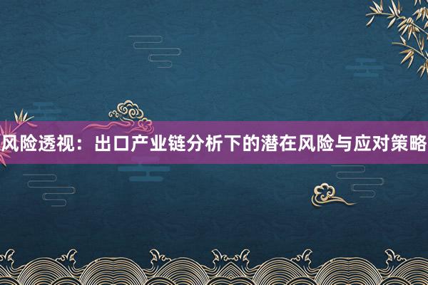 风险透视：出口产业链分析下的潜在风险与应对策略