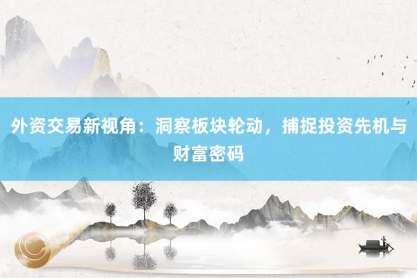 外资交易新视角：洞察板块轮动，捕捉投资先机与财富密码