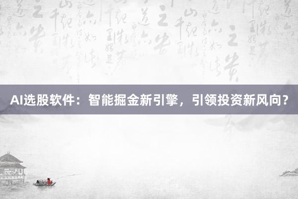 AI选股软件：智能掘金新引擎，引领投资新风向？