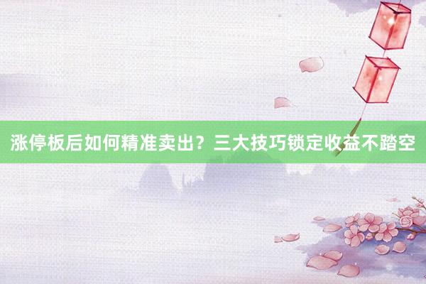 涨停板后如何精准卖出？三大技巧锁定收益不踏空
