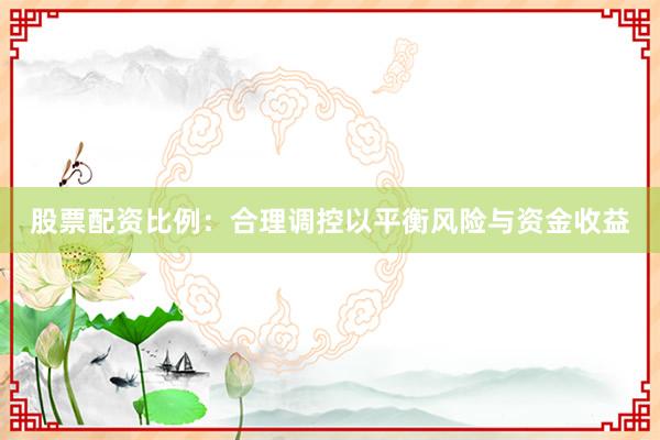 股票配资比例：合理调控以平衡风险与资金收益