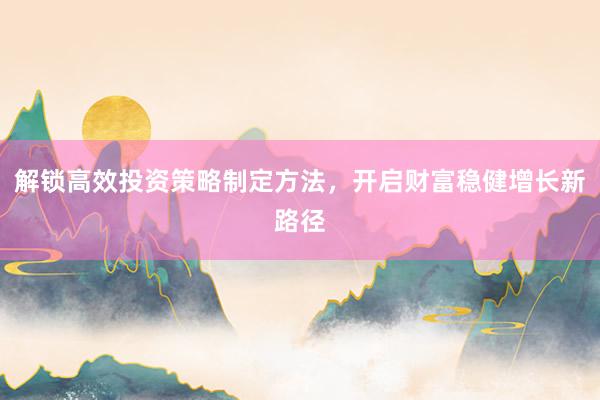 解锁高效投资策略制定方法，开启财富稳健增长新路径