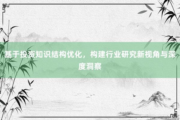 基于投资知识结构优化，构建行业研究新视角与深度洞察