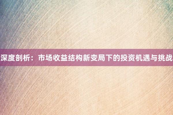 深度剖析：市场收益结构新变局下的投资机遇与挑战