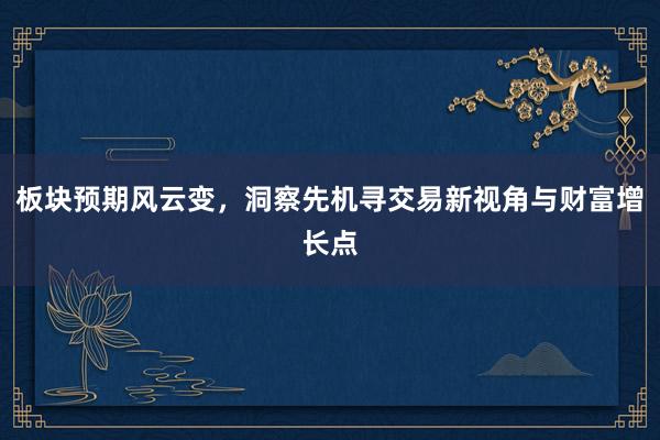 板块预期风云变，洞察先机寻交易新视角与财富增长点