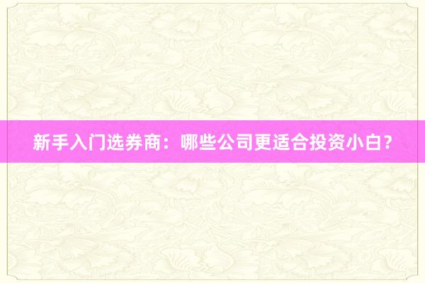 新手入门选券商：哪些公司更适合投资小白？