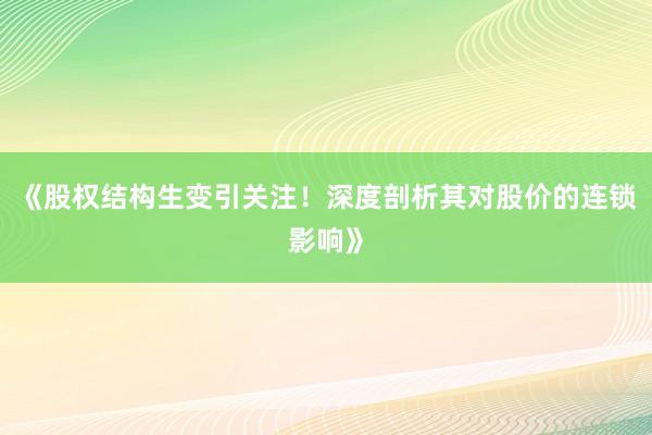 《股权结构生变引关注！深度剖析其对股价的连锁影响》