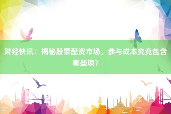 财经快讯：揭秘股票配资市场，参与成本究竟包含哪些项？