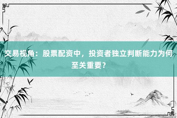 交易视角：股票配资中，投资者独立判断能力为何至关重要？