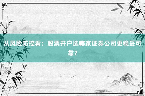 从风险防控看：股票开户选哪家证券公司更稳妥可靠？