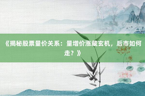 《揭秘股票量价关系：量增价涨藏玄机，后市如何走？》