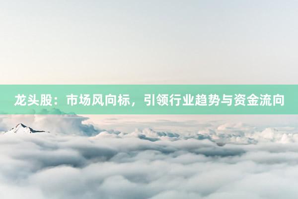 龙头股：市场风向标，引领行业趋势与资金流向