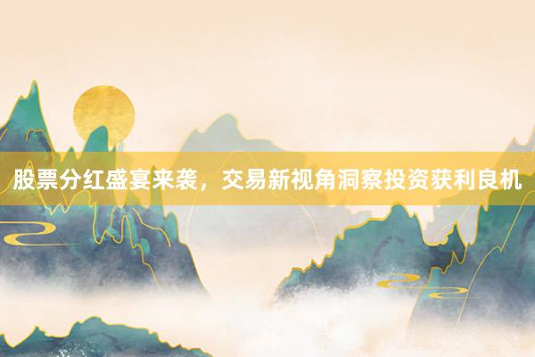 股票分红盛宴来袭，交易新视角洞察投资获利良机