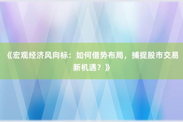 《宏观经济风向标：如何借势布局，捕捉股市交易新机遇？》