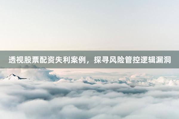 透视股票配资失利案例，探寻风险管控逻辑漏洞