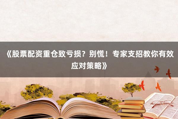 《股票配资重仓致亏损？别慌！专家支招教你有效应对策略》