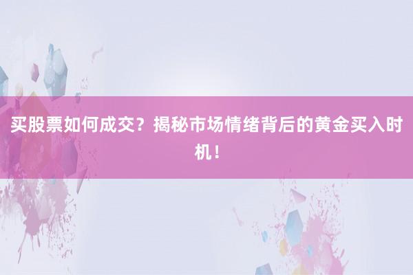 买股票如何成交？揭秘市场情绪背后的黄金买入时机！