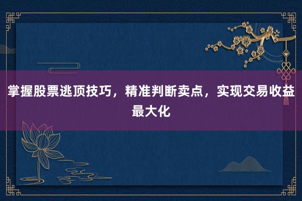 掌握股票逃顶技巧，精准判断卖点，实现交易收益最大化