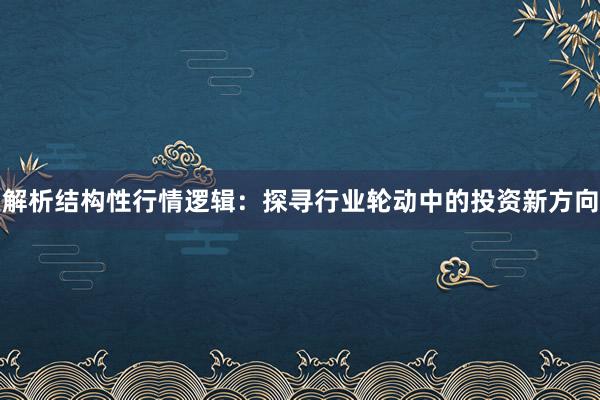 解析结构性行情逻辑：探寻行业轮动中的投资新方向