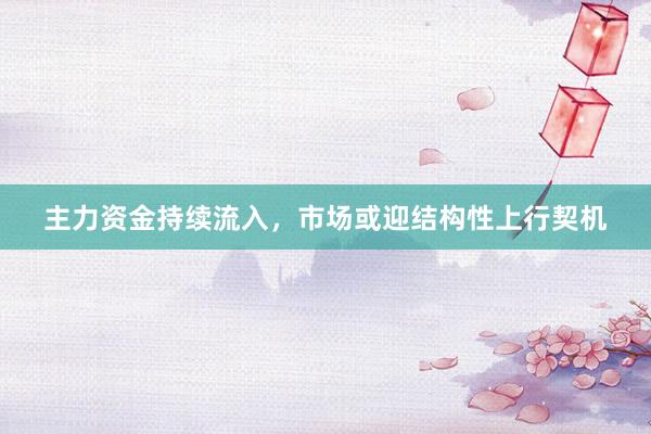 主力资金持续流入，市场或迎结构性上行契机