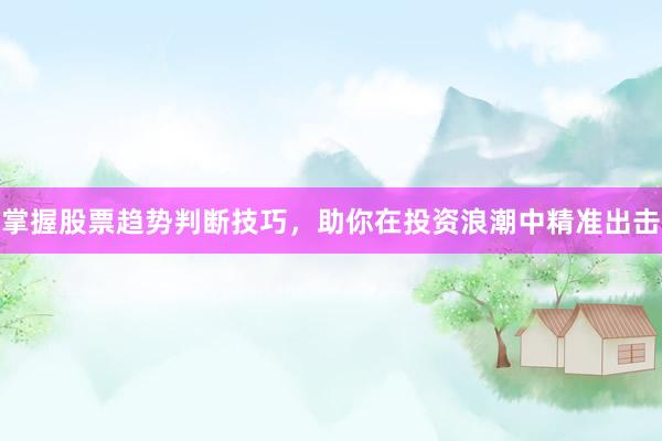 掌握股票趋势判断技巧，助你在投资浪潮中精准出击