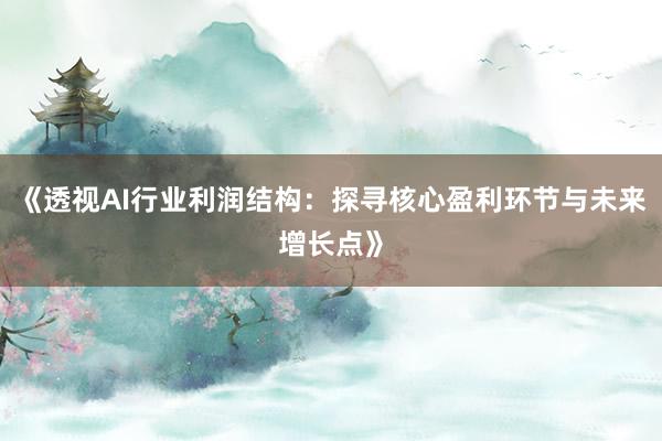 《透视AI行业利润结构：探寻核心盈利环节与未来增长点》