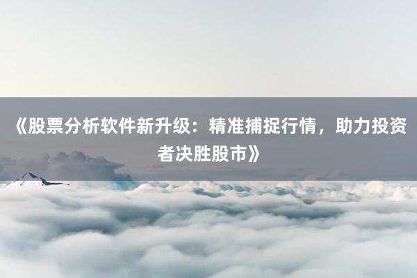 《股票分析软件新升级：精准捕捉行情，助力投资者决胜股市》