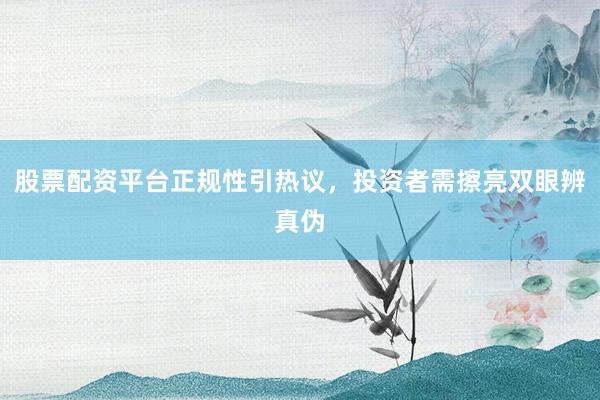股票配资平台正规性引热议,投资者需擦亮双眼辨真伪