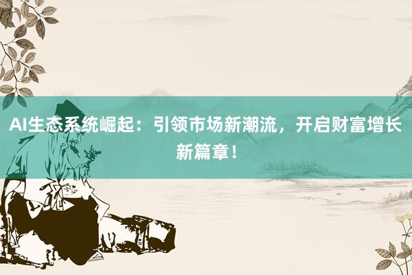 AI生态系统崛起:引领市场新潮流,开启财富增长新篇章!