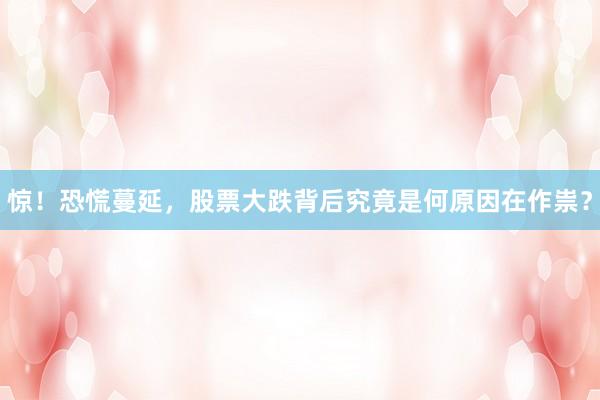 惊！恐慌蔓延，股票大跌背后究竟是何原因在作祟？