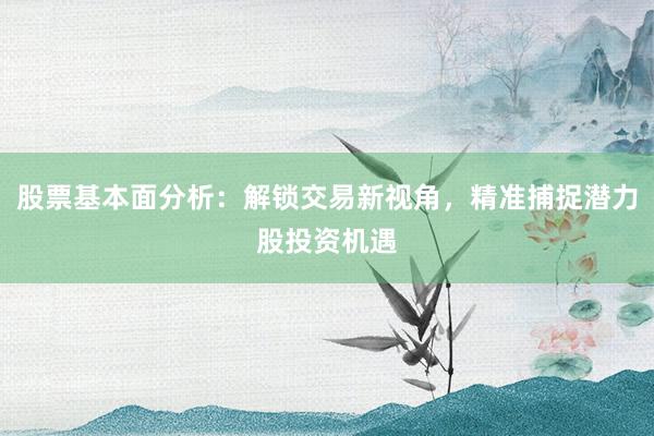 股票基本面分析：解锁交易新视角，精准捕捉潜力股投资机遇