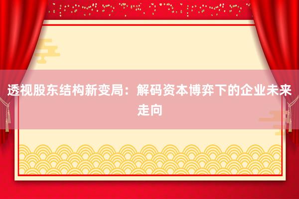 透视股东结构新变局：解码资本博弈下的企业未来走向