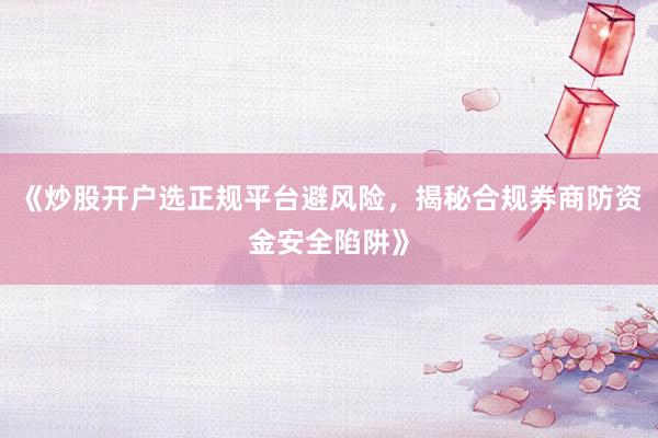 《炒股开户选正规平台避风险，揭秘合规券商防资金安全陷阱》