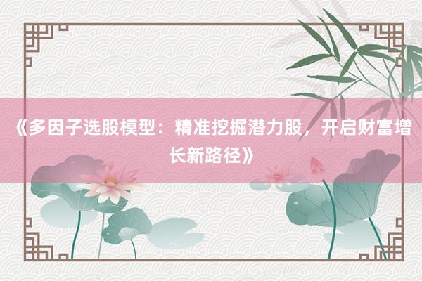 《多因子选股模型：精准挖掘潜力股，开启财富增长新路径》