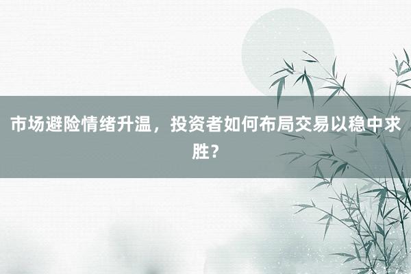 市场避险情绪升温，投资者如何布局交易以稳中求胜？