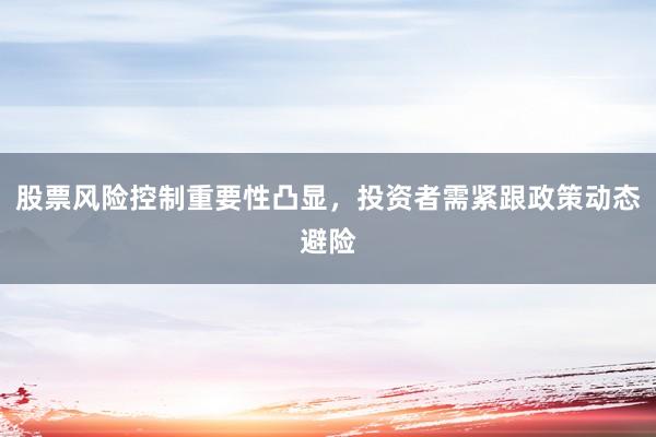 股票风险控制重要性凸显，投资者需紧跟政策动态避险