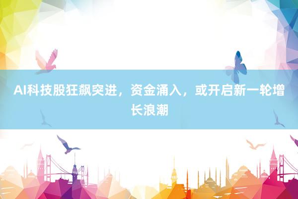AI科技股狂飙突进，资金涌入，或开启新一轮增长浪潮