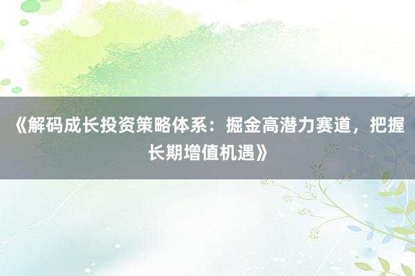 《解码成长投资策略体系：掘金高潜力赛道，把握长期增值机遇》