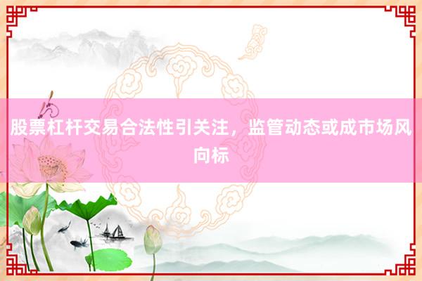 股票杠杆交易合法性引关注，监管动态或成市场风向标
