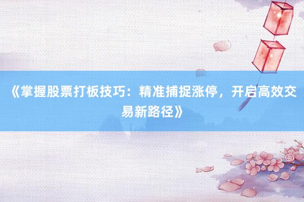 《掌握股票打板技巧：精准捕捉涨停，开启高效交易新路径》