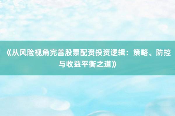 《从风险视角完善股票配资投资逻辑：策略、防控与收益平衡之道》