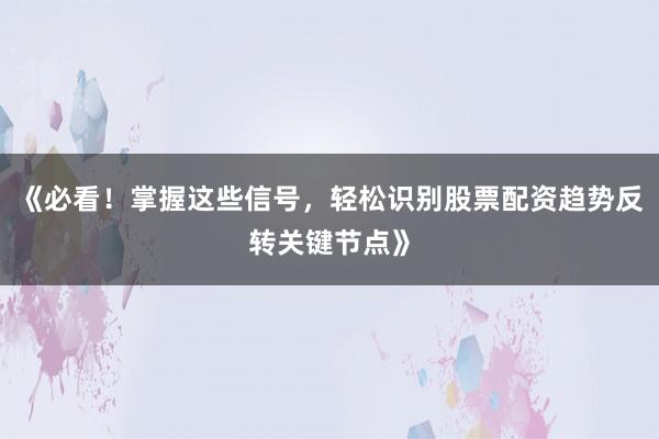 《必看！掌握这些信号，轻松识别股票配资趋势反转关键节点》
