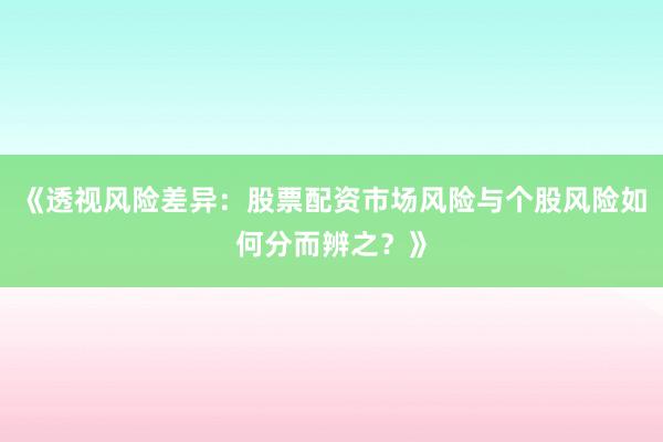 《透视风险差异：股票配资市场风险与个股风险如何分而辨之？》